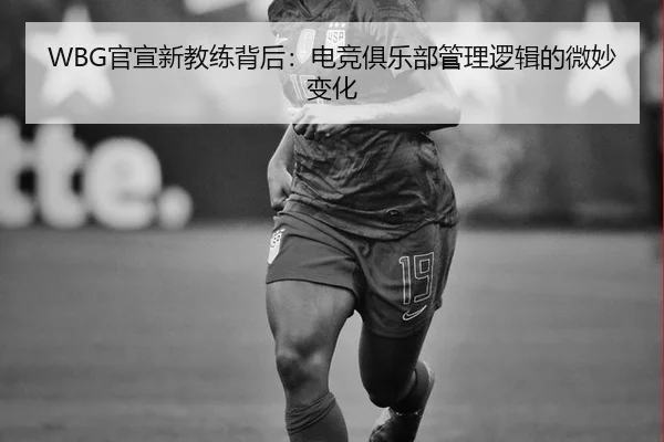WBG官宣新教练背后：电竞俱乐部管理逻辑的微妙变化 | leyu