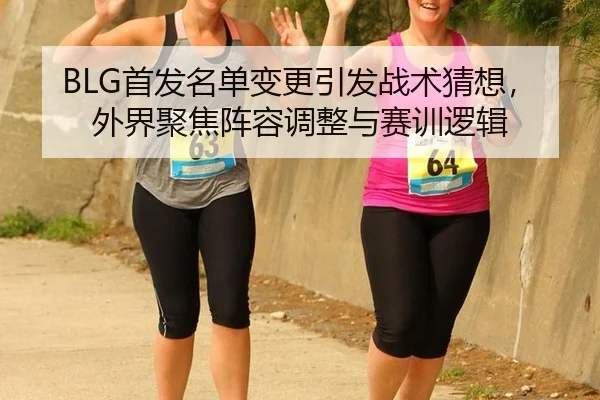 BLG首发名单变更引发战术猜想，外界聚焦阵容调整与赛训逻辑 | leyu